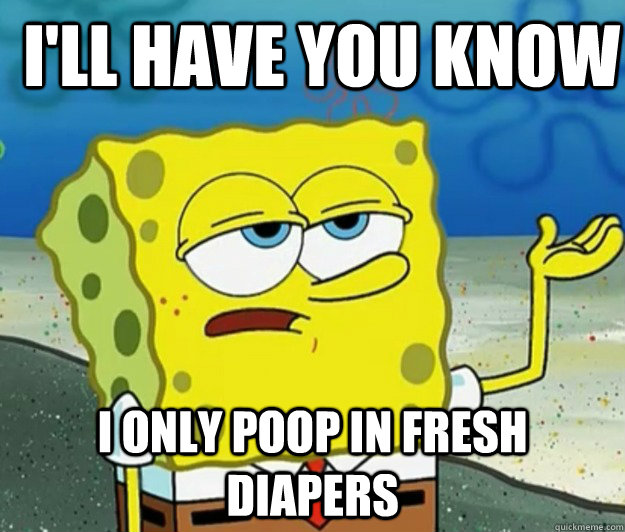 I'll have you know I only poop in fresh diapers  How tough am I