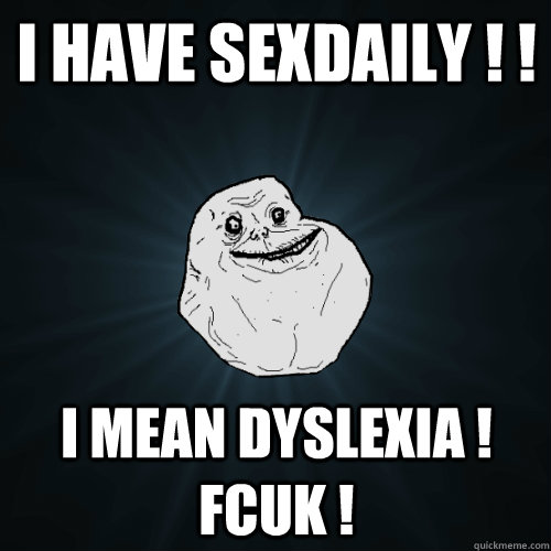 I have sexdaily ! ! I mean dyslexia ! Fcuk !   Forever Alone