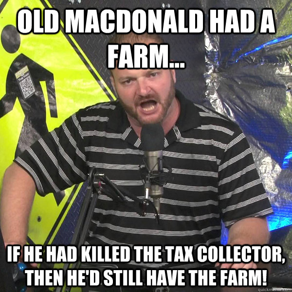 Old MacDonald had a farm... If he had killed the tax collector, then he'd still have the farm!  Angry Violent Comedian