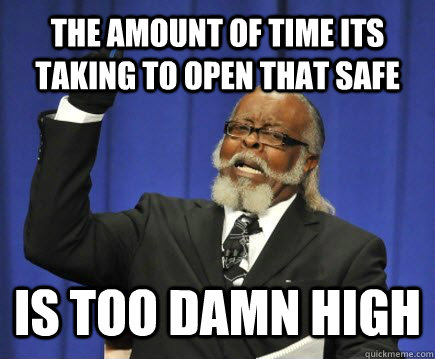 The amount of time its taking to open that Safe is too damn high  Too Damn High