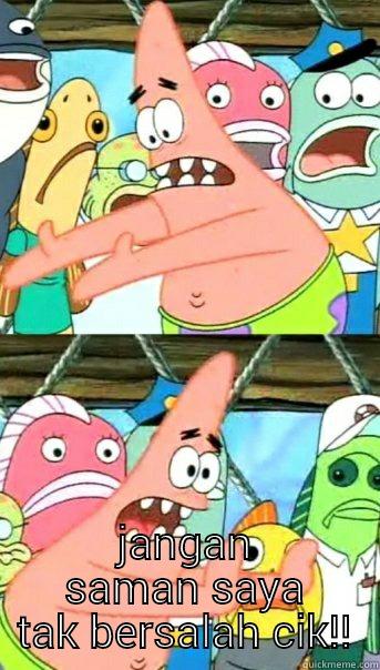  JANGAN SAMAN SAYA TAK BERSALAH CIK!! Push it somewhere else Patrick