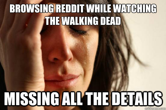 browsing reddit while watching the walking dead missing all the details  First World Problems