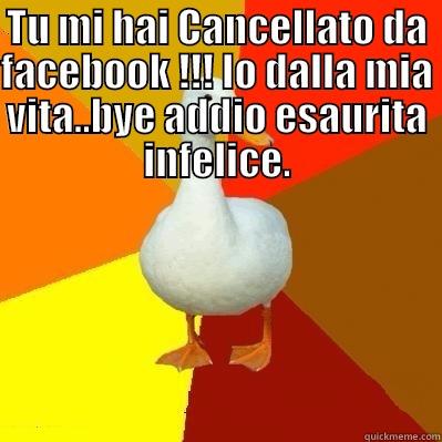 TU MI HAI CANCELLATO DA FACEBOOK !!!  IO DALLA MIA VITA..BYE ADDIO ESAURITA INFELICE. Tech Impaired Duck