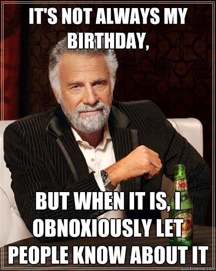 It's not always my birthday, but when it is, i obnoxiously let people know about it  The Most Interesting Man In The World