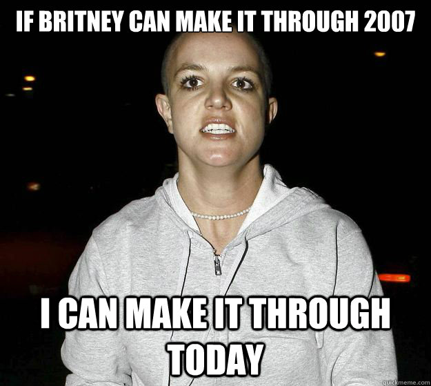 if britney can make it through 2007 I can make it through today - if britney can make it through 2007 I can make it through today  psychotic break britney