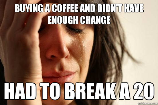 Buying a coffee and didn't have enough change Had to break a 20  First World Problems