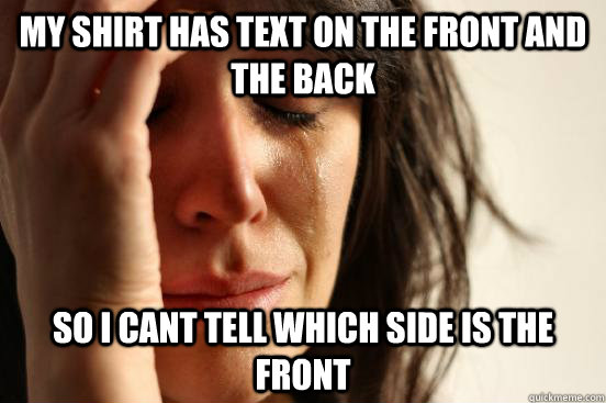 My shirt has text on the front and the back so i cant tell which side is the front - My shirt has text on the front and the back so i cant tell which side is the front  First World Problems