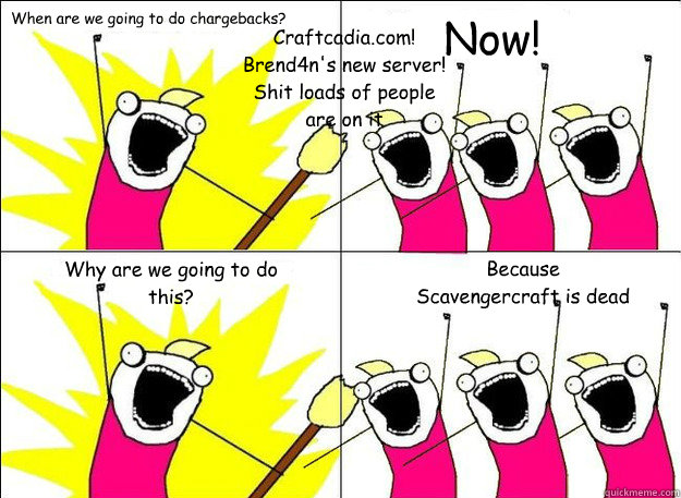 When are we going to do chargebacks? Now! Why are we going to do this? Because Scavengercraft is dead Craftcadia.com! Brend4n's new server! Shit loads of people are on it  What Do We Want