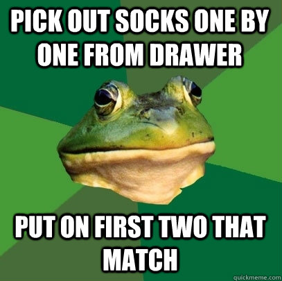pick out socks one by one from drawer put on first two that match  Foul Bachelor Frog
