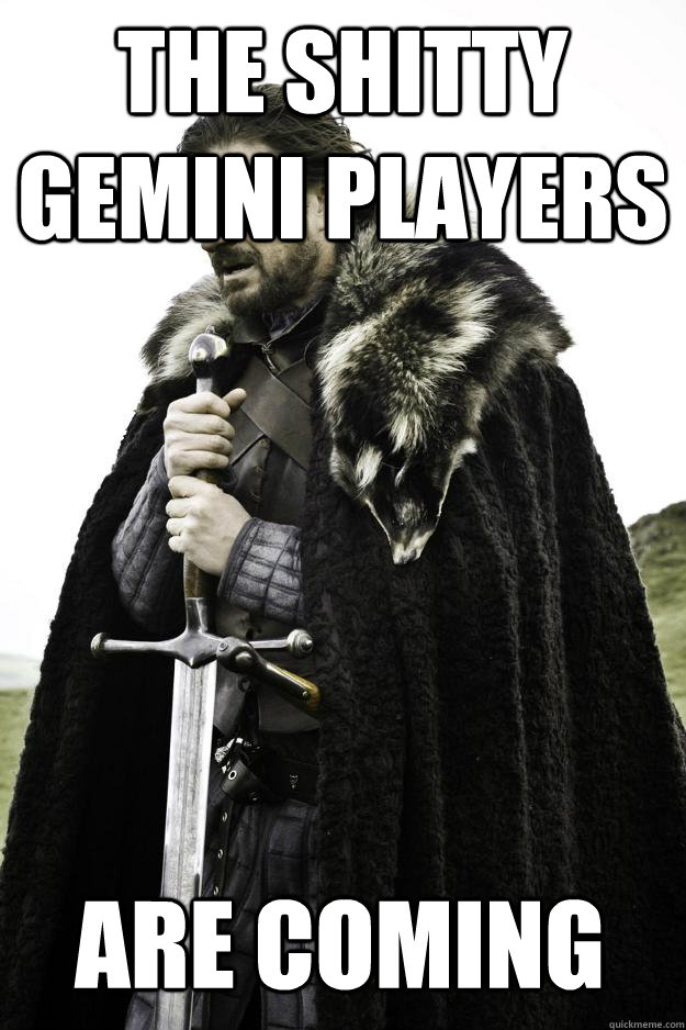 The shitty Gemini players are coming  Winter is coming