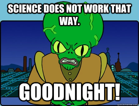 SCIENCE DOES NOT WORK THAT WAY. GOODNIGHT! - SCIENCE DOES NOT WORK THAT WAY. GOODNIGHT!  Morbo