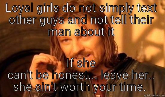 LOYAL GIRLS DO NOT SIMPLY TEXT OTHER GUYS AND NOT TELL THEIR MAN ABOUT IT IF SHE CAN'T BE HONEST... LEAVE HER.. SHE AIN'T WORTH YOUR TIME.  Boromir