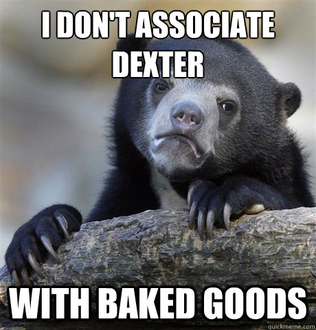 i don't associate
dexter with baked goods  Confession Bear