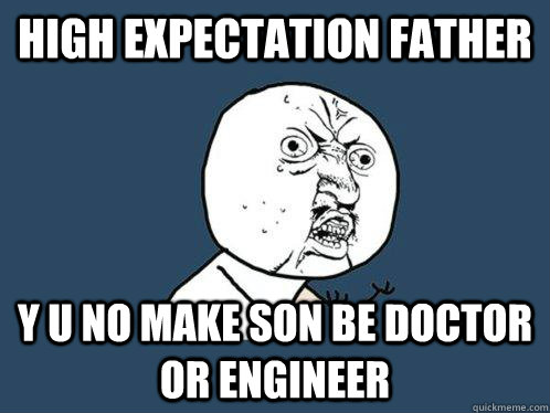 high expectation father y u no make son be doctor or engineer  Y U No