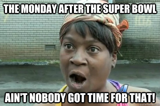 The Monday after the Super Bowl Ain't nobody got time for that! - The Monday after the Super Bowl Ain't nobody got time for that!  Aint nobody got time for that!