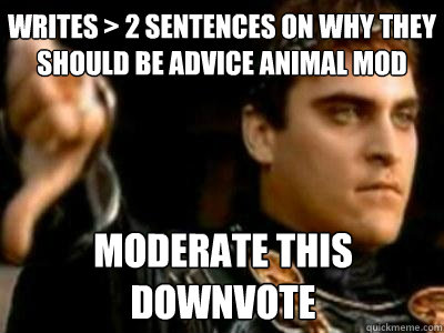 writes > 2 sentences on why they should be advice animal mod moderate this downvote  Downvoting Roman
