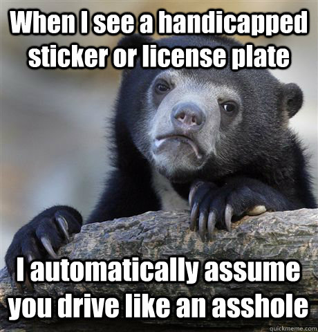 When I see a handicapped sticker or license plate I automatically assume you drive like an asshole - When I see a handicapped sticker or license plate I automatically assume you drive like an asshole  Confession Bear