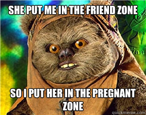 she put me in the friend zone so i put her in the pregnant zone  Rape Ewok