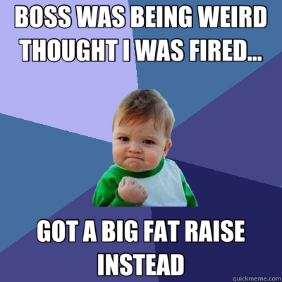 BOSS WAS BEING WEIRD THOUGHT I WAS FIRED... GOT A BIG FAT RAISE INSTEAD  Success Kid