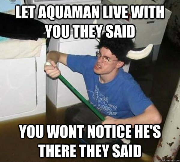 Let Aquaman live with you they said you wont notice he's there they said  They said