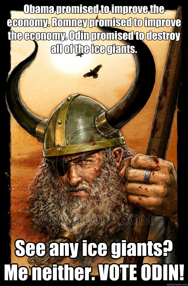 Obama promised to improve the economy. Romney promised to improve the economy. Odin promised to destroy all of the ice giants. See any ice giants? Me neither. VOTE ODIN! - Obama promised to improve the economy. Romney promised to improve the economy. Odin promised to destroy all of the ice giants. See any ice giants? Me neither. VOTE ODIN!  Odin
