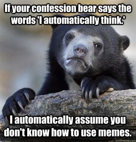 If your confession bear says the words 'I automatically think.' I automatically assume you don't know how to use memes. - If your confession bear says the words 'I automatically think.' I automatically assume you don't know how to use memes.  Confession Bear