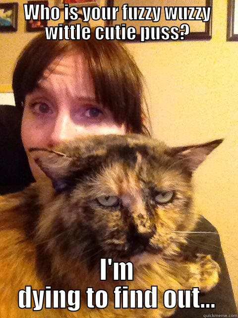 WHO IS YOUR FUZZY WUZZY WITTLE CUTIE PUSS? I'M DYING TO FIND OUT... Misc