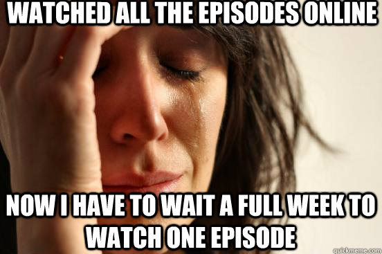 Watched all the episodes online now i have to wait a full week to watch one episode  First World Problems