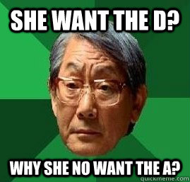 She want the D? WHY SHE NO WANT THE A? - She want the D? WHY SHE NO WANT THE A?  High Expectation Asian Dad