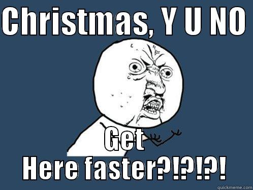 CHRISTMAS, Y U NO  GET HERE FASTER?!?!?! Y U No