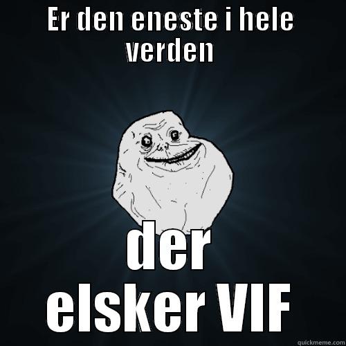 ER DEN ENESTE I HELE VERDEN DER ELSKER VIF Forever Alone