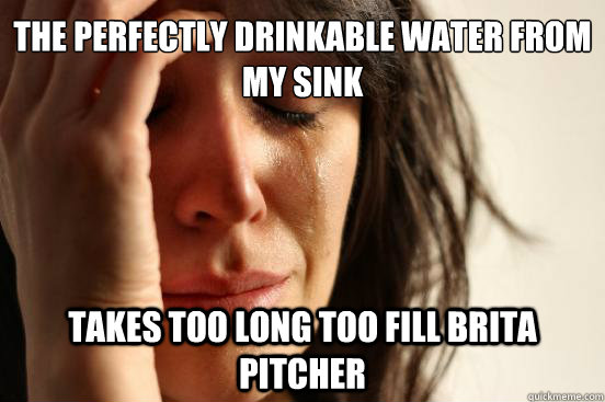 the perfectly drinkable water from my sink takes too long too fill brita pitcher - the perfectly drinkable water from my sink takes too long too fill brita pitcher  First World Problems