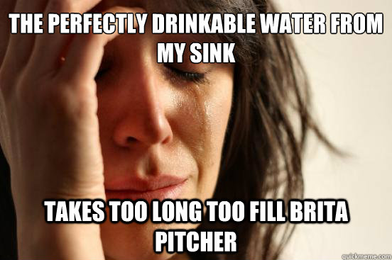 the perfectly drinkable water from my sink takes too long too fill brita pitcher  First World Problems