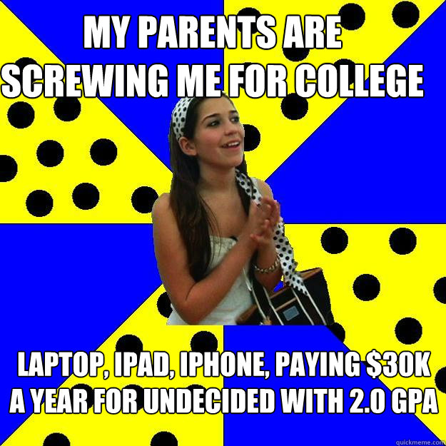 My parents are screwing me for college Laptop, ipad, iphone, paying $30K a year for undecided with 2.0 GPA  Sheltered Suburban Kid