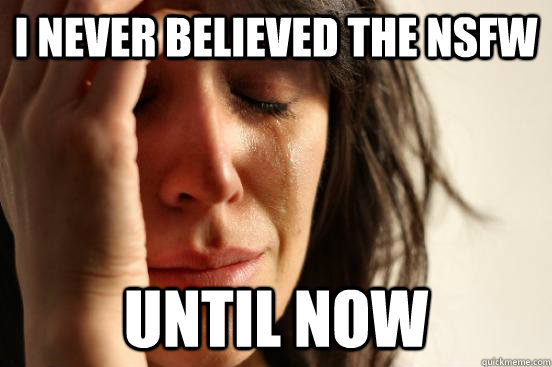 I never believed the nsfw until now  First World Problems