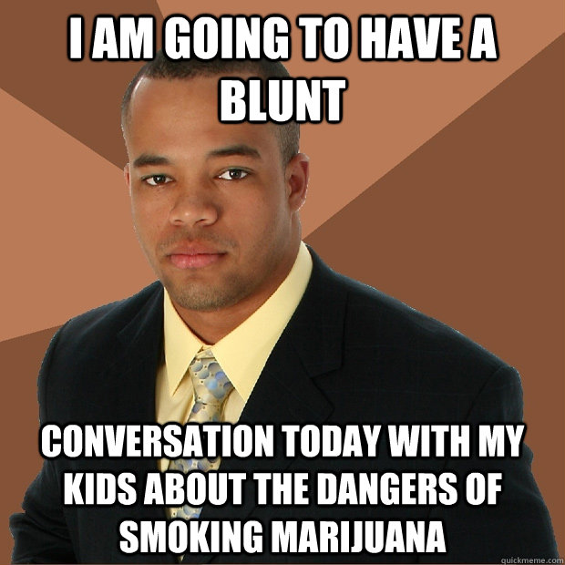 I am going to have a blunt conversation today with my kids about the dangers of smoking marijuana  - I am going to have a blunt conversation today with my kids about the dangers of smoking marijuana   Successful Black Man