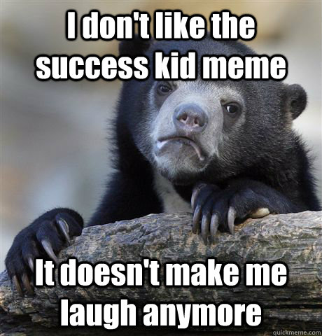 I don't like the success kid meme  It doesn't make me laugh anymore  Confession Bear
