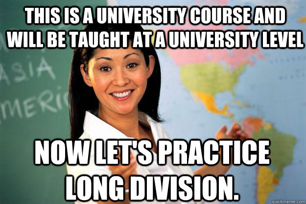 This is a university course and will be taught at a university level now let's practice long division.  Unhelpful High School Teacher