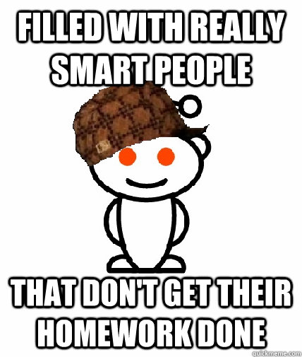Filled with really smart people That don't get their homework done  Scumbag Redditor