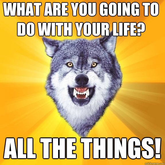 What are you going to do with your life? All the things! - What are you going to do with your life? All the things!  Courage Wolf