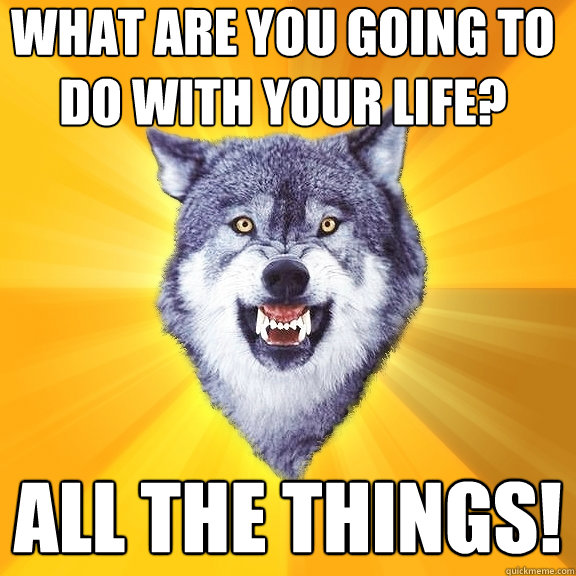What are you going to do with your life? All the things!  Courage Wolf