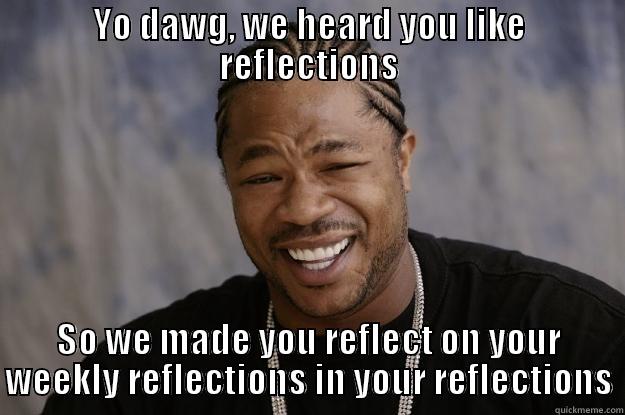 YO DAWG, WE HEARD YOU LIKE REFLECTIONS SO WE MADE YOU REFLECT ON YOUR WEEKLY REFLECTIONS IN YOUR REFLECTIONS Xzibit meme