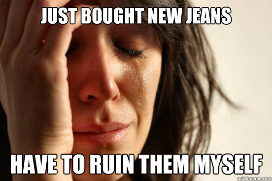 Just bought new Jeans Have to ruin them myself  First World Problems