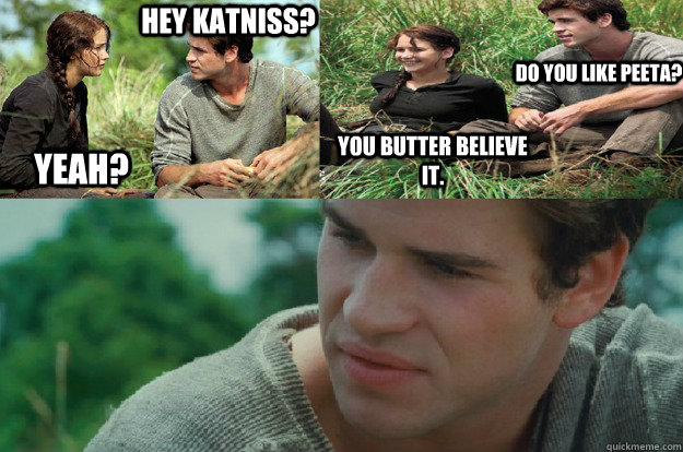 Hey Katniss? Yeah? Do you like Peeta? You butter believe it.   Hunger Games Love Triangle