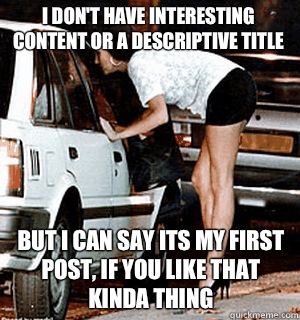 I don't have interesting content or a descriptive title But I can say its my first post, if you like that kinda thing  Karma Whore