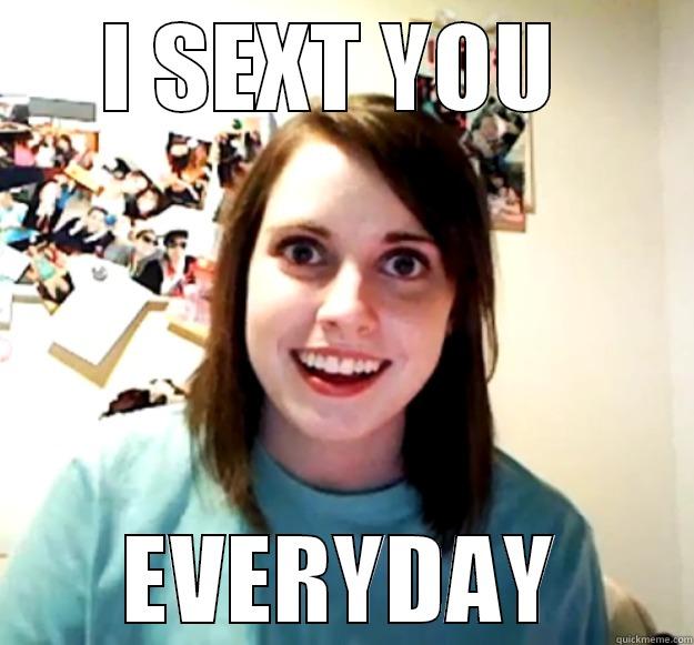 I SEXT YOU  EVERYDAY Overly Attached Girlfriend