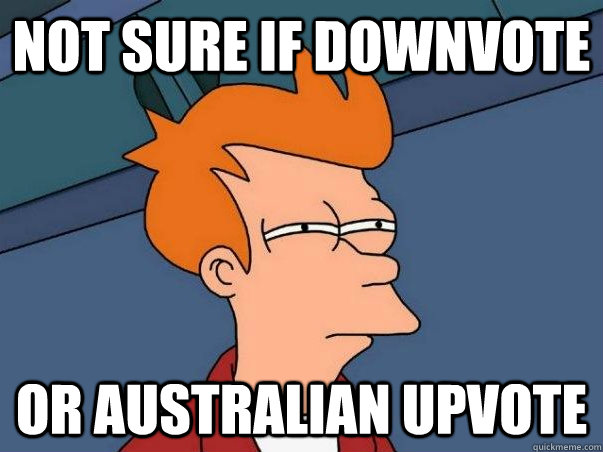 not sure if downvote or Australian upvote  Not sure Fry