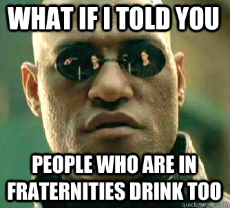 what if i told you people who are in fraternities drink too  Matrix Morpheus