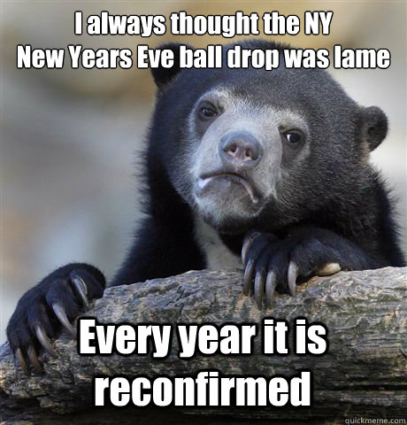I always thought the NY 
New Years Eve ball drop was lame Every year it is reconfirmed  Confession Bear