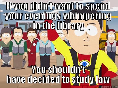 IF YOU DIDN'T WANT TO SPEND YOUR EVENINGS WHIMPERING IN THE LIBRARY YOU SHOULDN'T HAVE DECIDED TO STUDY LAW Captain Hindsight